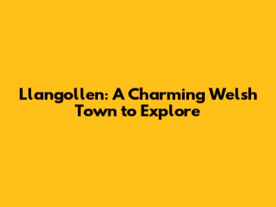 Llangollen: A Charming Welsh Town to Explore