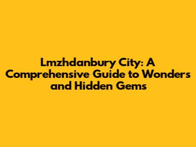Lmzhdanbury City: A Comprehensive Guide to Wonders and Hidden Gems