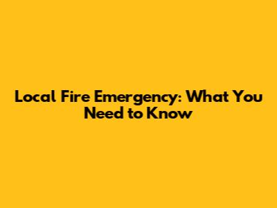 Local Fire Emergency: What You Need to Know