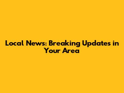 Local News: Breaking Updates in Your Area