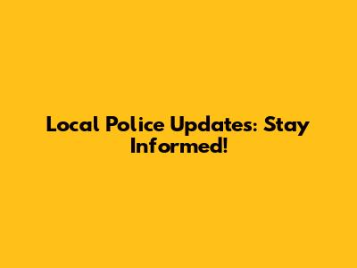 Local Police Updates: Stay Informed!