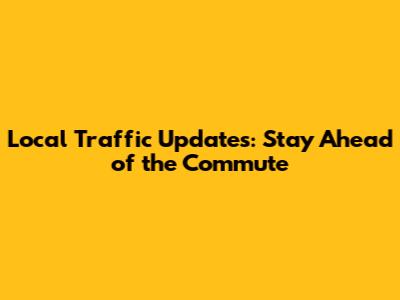Local Traffic Updates: Stay Ahead of the Commute