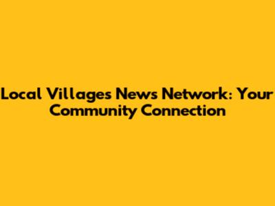 Local Villages News Network: Your Community Connection