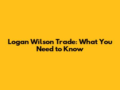 Logan Wilson Trade: What You Need to Know