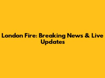 London Fire: Breaking News & Live Updates