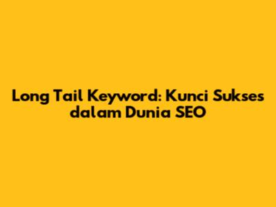 Long Tail Keyword: Kunci Sukses dalam Dunia SEO