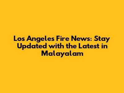 Los Angeles Fire News: Stay Updated with the Latest in Malayalam