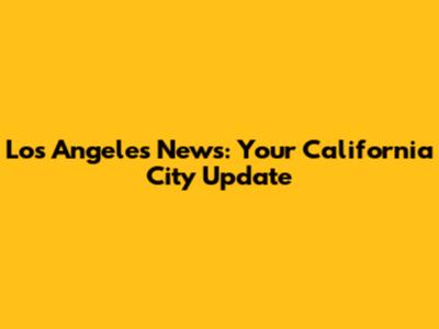 Los Angeles News: Your California City Update