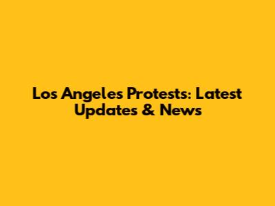 Los Angeles Protests: Latest Updates & News