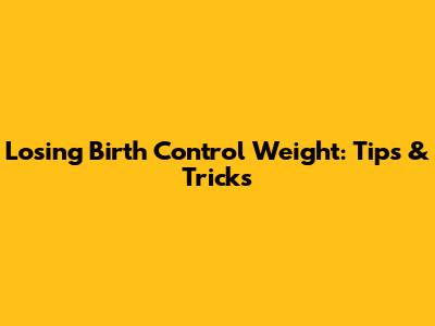 Losing Birth Control Weight: Tips & Tricks
