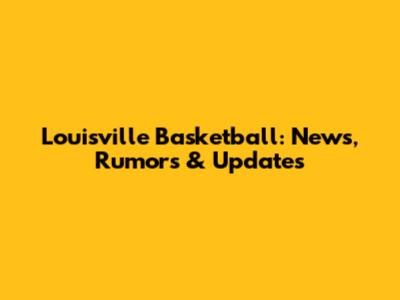 Louisville Basketball: News, Rumors & Updates