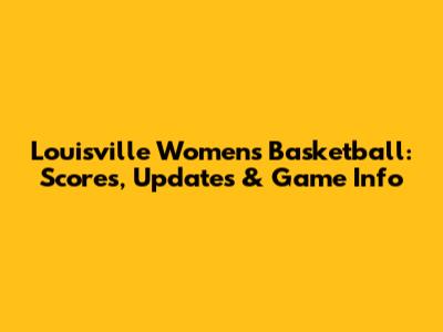 Louisville Women's Basketball: Scores, Updates & Game Info