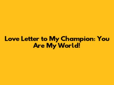 Love Letter to My Champion: You Are My World!