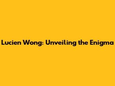 Lucien Wong: Unveiling the Enigma
