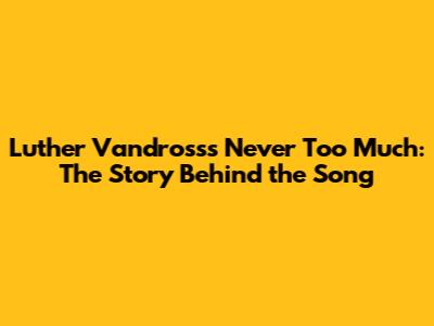 Luther Vandross's Never Too Much: The Story Behind the Song