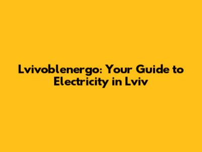 Lvivoblenergo: Your Guide to Electricity in Lviv