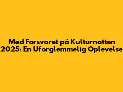 Mød Forsvaret på Kulturnatten 2025: En Uforglemmelig Oplevelse