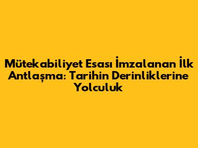 Mütekabiliyet Esası İmzalanan İlk Antlaşma: Tarihin Derinliklerine Yolculuk