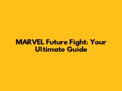 MARVEL Future Fight: Your Ultimate Guide