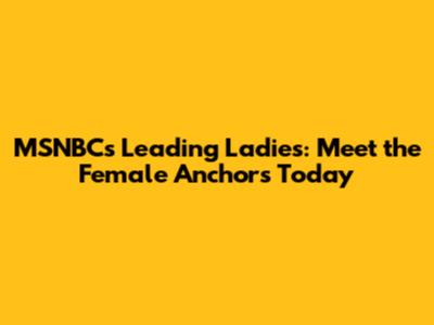 MSNBC's Leading Ladies: Meet the Female Anchors Today