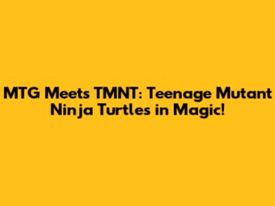 MTG Meets TMNT: Teenage Mutant Ninja Turtles in Magic!