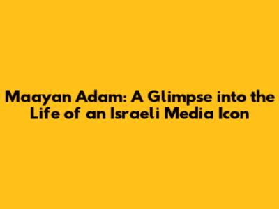 Maayan Adam: A Glimpse into the Life of an Israeli Media Icon