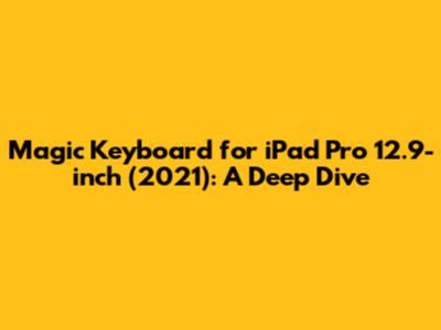 Magic Keyboard for iPad Pro 12.9-inch (2021): A Deep Dive