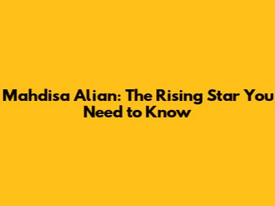 Mahdisa Alian: The Rising Star You Need to Know