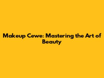 Makeup Cewe: Mastering the Art of Beauty
