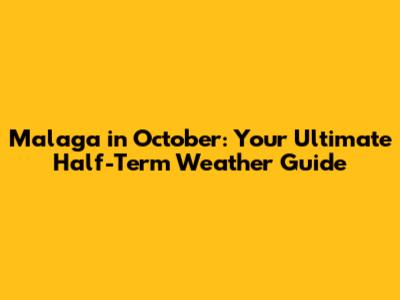 Malaga in October: Your Ultimate Half-Term Weather Guide