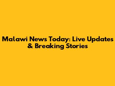 Malawi News Today: Live Updates & Breaking Stories