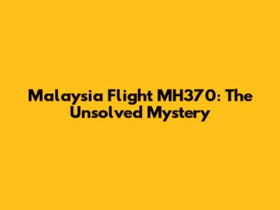 Malaysia Flight MH370: The Unsolved Mystery