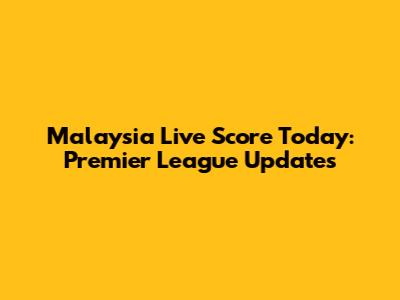 Malaysia Live Score Today: Premier League Updates