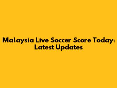 Malaysia Live Soccer Score Today: Latest Updates