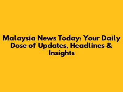 Malaysia News Today: Your Daily Dose of Updates, Headlines & Insights