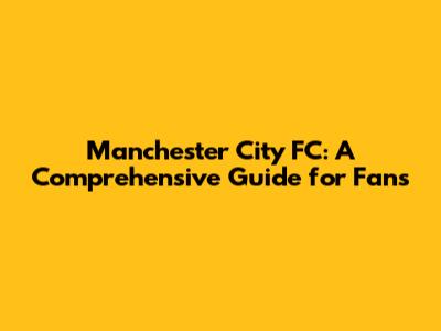 Manchester City FC: A Comprehensive Guide for Fans