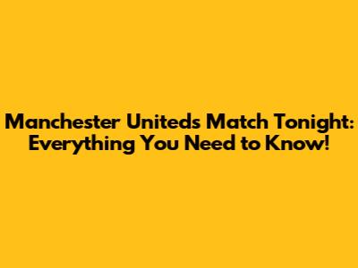 Manchester United's Match Tonight: Everything You Need to Know!