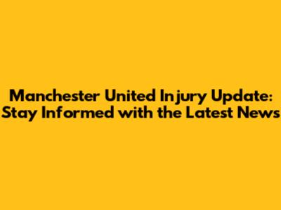 Manchester United Injury Update: Stay Informed with the Latest News