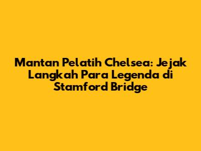 Mantan Pelatih Chelsea: Jejak Langkah Para Legenda di Stamford Bridge