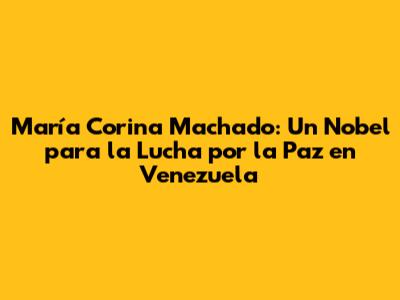María Corina Machado: Un Nobel para la Lucha por la Paz en Venezuela