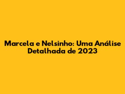 Marcela e Nelsinho: Uma Análise Detalhada de 2023