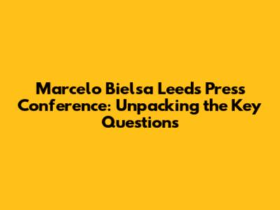 Marcelo Bielsa Leeds Press Conference: Unpacking the Key Questions