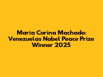 Maria Corina Machado: Venezuela's Nobel Peace Prize Winner 2025