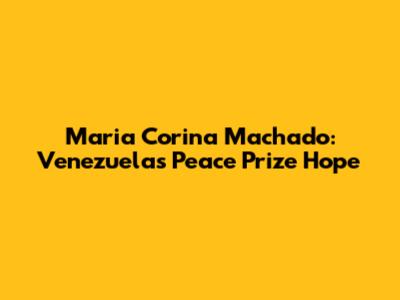 Maria Corina Machado: Venezuela's Peace Prize Hope