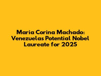 Maria Corina Machado: Venezuela's Potential Nobel Laureate for 2025
