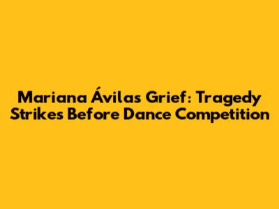 Mariana Ávila's Grief: Tragedy Strikes Before Dance Competition