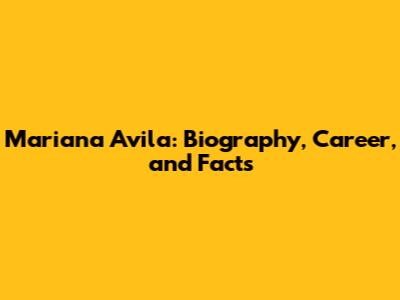 Mariana Avila: Biography, Career, and Facts