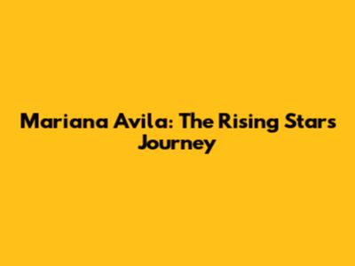 Mariana Avila: The Rising Star's Journey