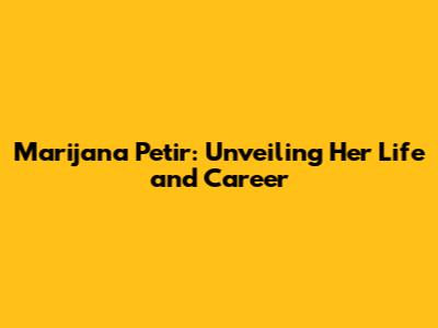 Marijana Petir: Unveiling Her Life and Career
