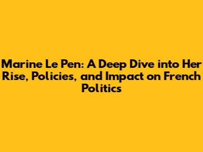 Marine Le Pen: A Deep Dive into Her Rise, Policies, and Impact on French Politics